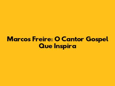 Marcos Freire: O Cantor Gospel Que Inspira