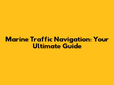 Marine Traffic Navigation: Your Ultimate Guide