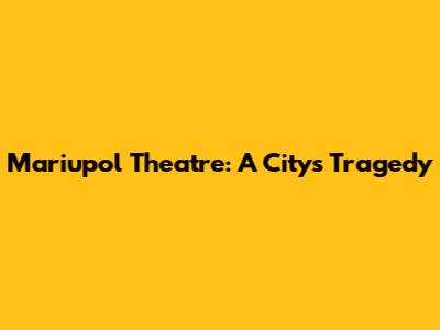 Mariupol Theatre: A City's Tragedy
