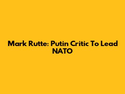 Mark Rutte: Putin Critic To Lead NATO