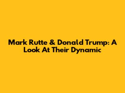 Mark Rutte & Donald Trump: A Look At Their Dynamic