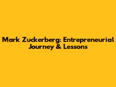Mark Zuckerberg: Entrepreneurial Journey & Lessons