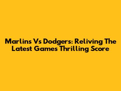 Marlins Vs Dodgers: Reliving The Latest Game's Thrilling Score