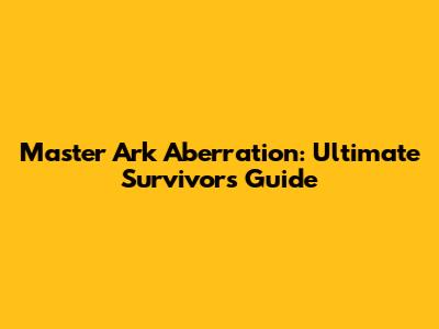 Master Ark Aberration: Ultimate Survivor's Guide