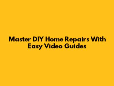 Master DIY Home Repairs With Easy Video Guides