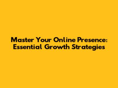 Master Your Online Presence: Essential Growth Strategies