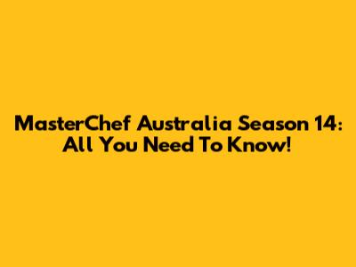 MasterChef Australia Season 14: All You Need To Know!