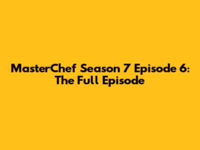 MasterChef Season 7 Episode 6: The Full Episode