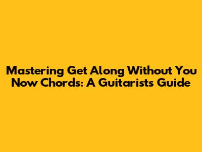 Mastering 'Get Along Without You Now' Chords: A Guitarist's Guide