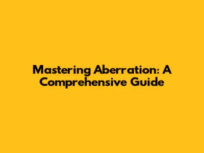 Mastering Aberration: A Comprehensive Guide