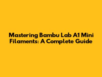 Mastering Bambu Lab A1 Mini Filaments: A Complete Guide