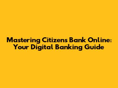 Mastering Citizens Bank Online: Your Digital Banking Guide