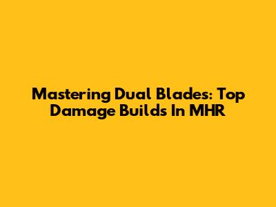 Mastering Dual Blades: Top Damage Builds In MHR