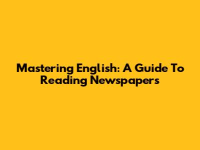 Mastering English: A Guide To Reading Newspapers