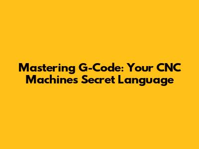 Mastering G-Code: Your CNC Machine's Secret Language