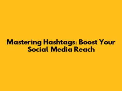 Mastering Hashtags: Boost Your Social Media Reach