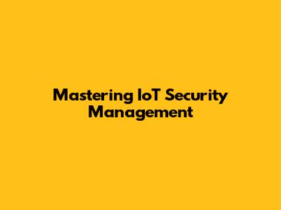 Mastering IoT Security Management