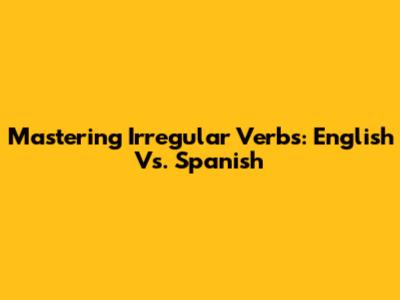 Mastering Irregular Verbs: English Vs. Spanish