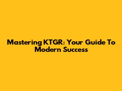 Mastering KTGR: Your Guide To Modern Success