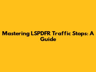 Mastering LSPDFR Traffic Stops: A Guide