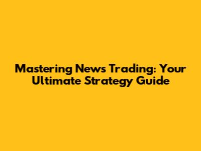 Mastering News Trading: Your Ultimate Strategy Guide