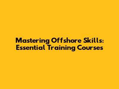 Mastering Offshore Skills: Essential Training Courses