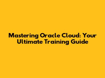 Mastering Oracle Cloud: Your Ultimate Training Guide