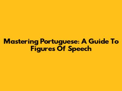 Mastering Portuguese: A Guide To Figures Of Speech