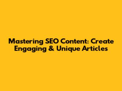 Mastering SEO Content: Create Engaging & Unique Articles