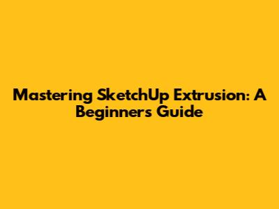 Mastering SketchUp Extrusion: A Beginner's Guide