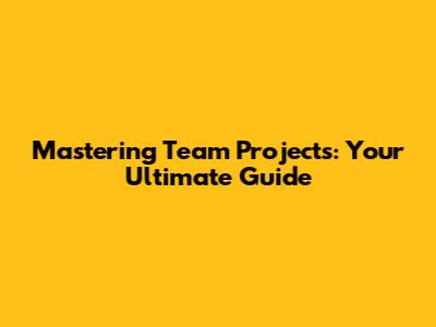 Mastering Team Projects: Your Ultimate Guide