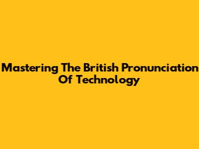 Mastering The British Pronunciation Of Technology