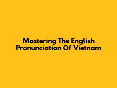 Mastering The English Pronunciation Of Vietnam