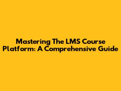 Mastering The LMS Course Platform: A Comprehensive Guide