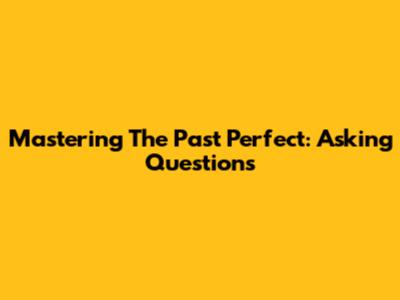 Mastering The Past Perfect: Asking Questions