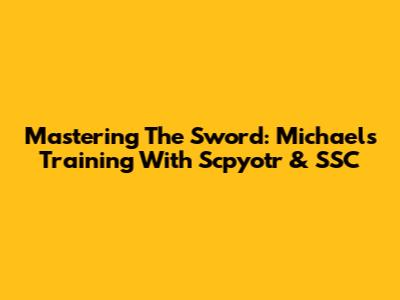 Mastering The Sword: Michael's Training With Scpyotr & SSC