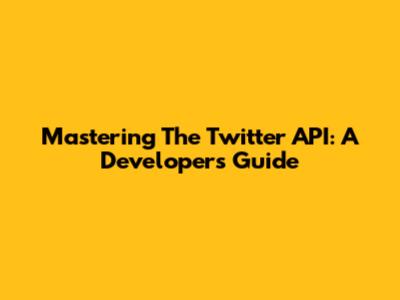 Mastering The Twitter API: A Developer's Guide