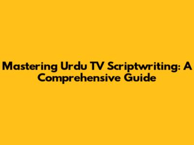 Mastering Urdu TV Scriptwriting: A Comprehensive Guide