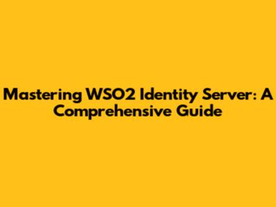 Mastering WSO2 Identity Server: A Comprehensive Guide