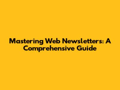 Mastering Web Newsletters: A Comprehensive Guide