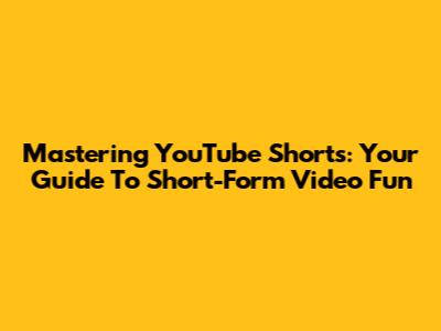 Mastering YouTube Shorts: Your Guide To Short-Form Video Fun