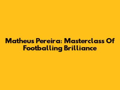 Matheus Pereira: Masterclass Of Footballing Brilliance