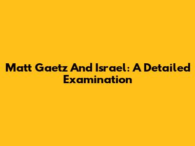 Matt Gaetz And Israel: A Detailed Examination