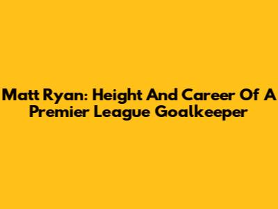 Matt Ryan: Height And Career Of A Premier League Goalkeeper