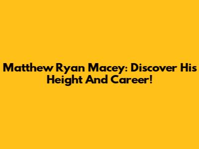 Matthew Ryan Macey: Discover His Height And Career!