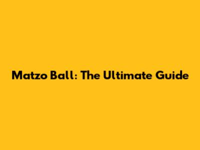 Matzo Ball: The Ultimate Guide
