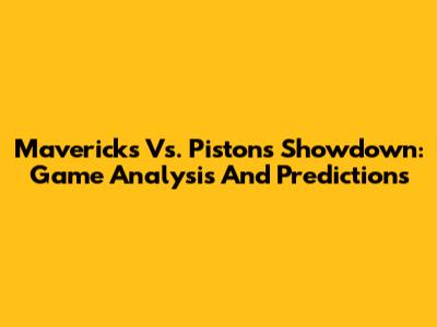 Mavericks Vs. Pistons Showdown: Game Analysis And Predictions