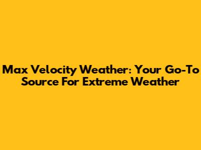 Max Velocity Weather: Your Go-To Source For Extreme Weather