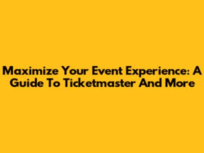 Maximize Your Event Experience: A Guide To Ticketmaster And More