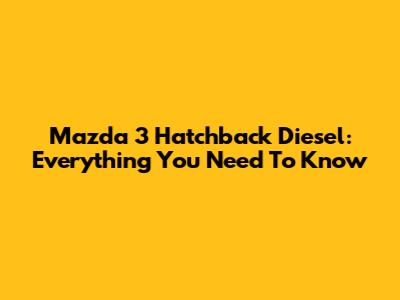 Mazda 3 Hatchback Diesel: Everything You Need To Know